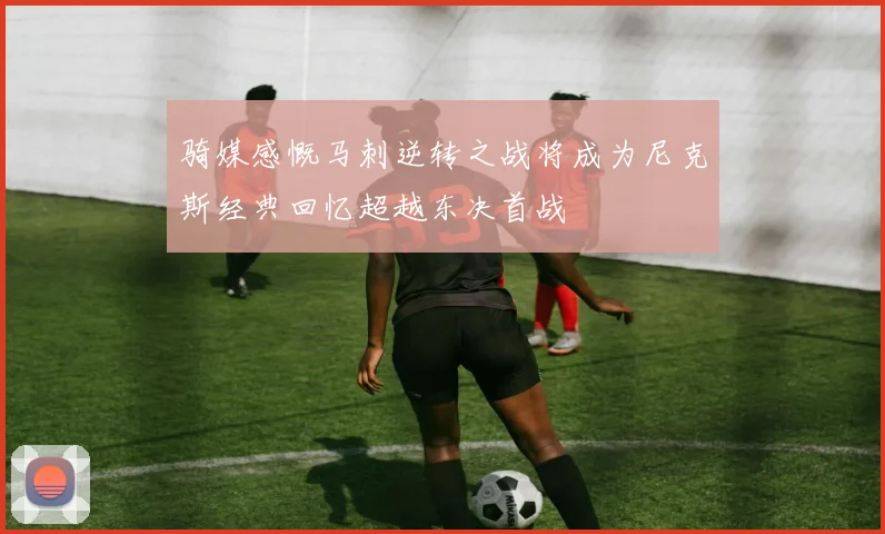 骑媒感慨马刺逆转之战将成为尼克斯经典回忆超越东决首战