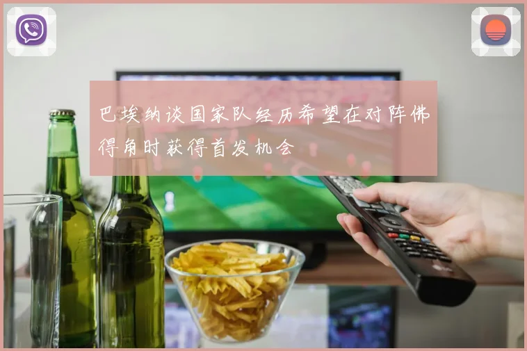 巴埃纳谈国家队经历希望在对阵佛得角时获得首发机会