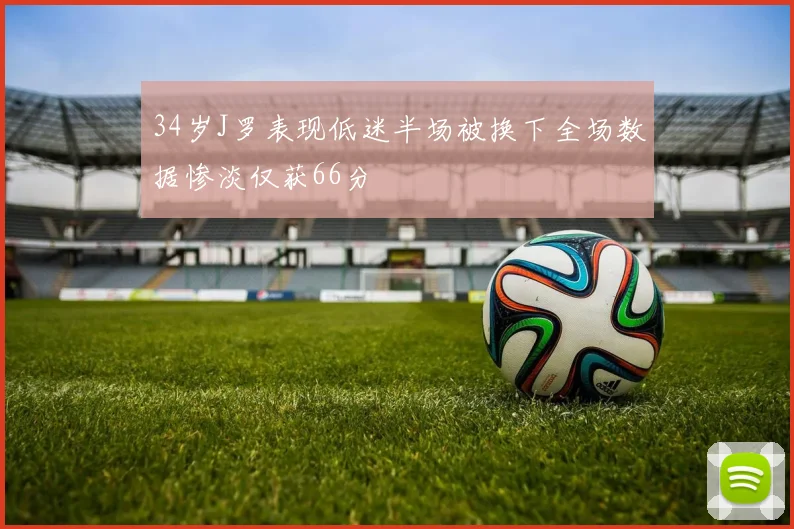 34岁J罗表现低迷半场被换下全场数据惨淡仅获66分