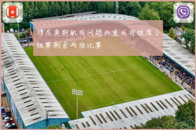 穆尼奥斯肌肉问题加重或将缺席小组赛剩余两场比赛