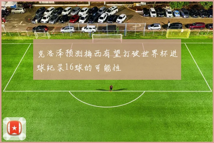 克洛泽预测梅西有望打破世界杯进球纪录16球的可能性