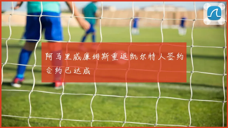 阿马里威廉姆斯重返凯尔特人签约合约已达成