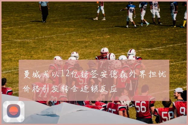 曼城或以12亿镑签安德森外界担忧价格引发转会连锁反应
