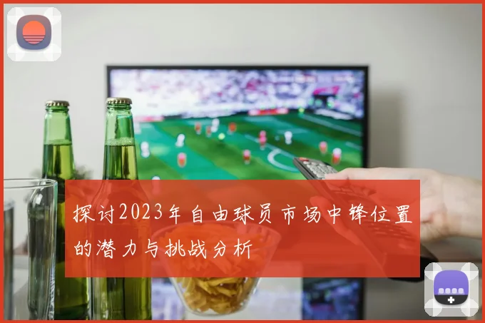 探讨2023年自由球员市场中锋位置的潜力与挑战分析