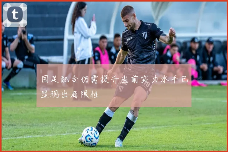 国足配合仍需提升当前实力水平已显现出局限性