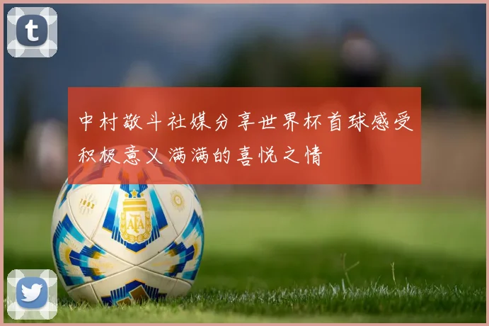 中村敬斗社媒分享世界杯首球感受积极意义满满的喜悦之情