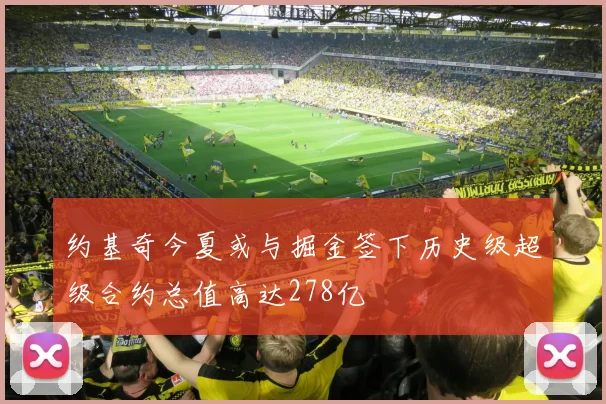约基奇今夏或与掘金签下历史级超级合约总值高达278亿