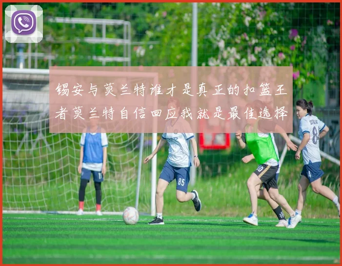 锡安与莫兰特谁才是真正的扣篮王者莫兰特自信回应我就是最佳选择
