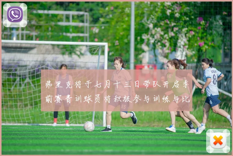 弗里克将于七月十三日带队开启季前赛青训球员将积极参与训练与比赛