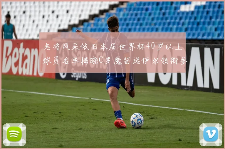 老将风采依旧本届世界杯40岁以上球员名单揭晓C罗魔笛诺伊尔领衔参赛